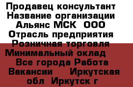 Продавец-консультант › Название организации ­ Альянс-МСК, ООО › Отрасль предприятия ­ Розничная торговля › Минимальный оклад ­ 1 - Все города Работа » Вакансии   . Иркутская обл.,Иркутск г.